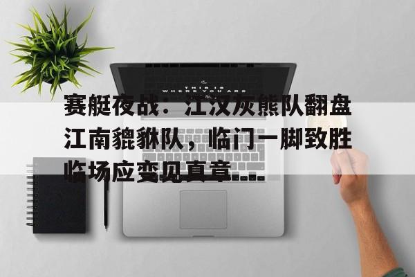 赛艇夜战：江汉灰熊队翻盘江南貔貅队，临门一脚致胜临场应变见真章的简单介绍