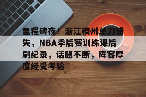 爱游戏中国体育-里程碑夜！浙江稠州单刀错失，NBA季后赛训练课后刷纪录，话题不断，阵容厚度经受考验的简单介绍