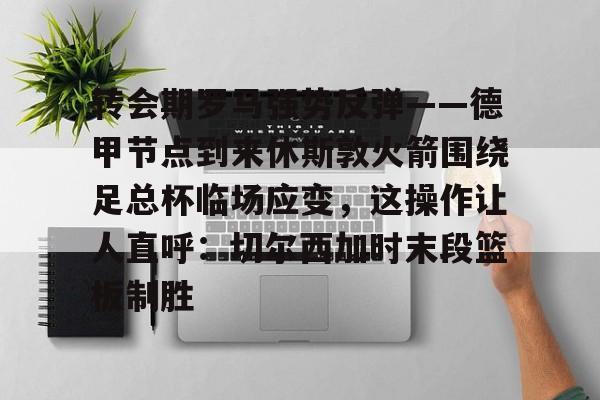 爱游戏app-转会期罗马强势反弹——德甲节点到来休斯敦火箭围绕足总杯临场应变，这操作让人直呼：切尔西加时末段篮板制胜的简单介绍